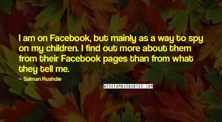 Salman Rushdie Quotes: I am on Facebook, but mainly as a way to spy on my children. I find out more about them from their Facebook pages than from what they tell me.