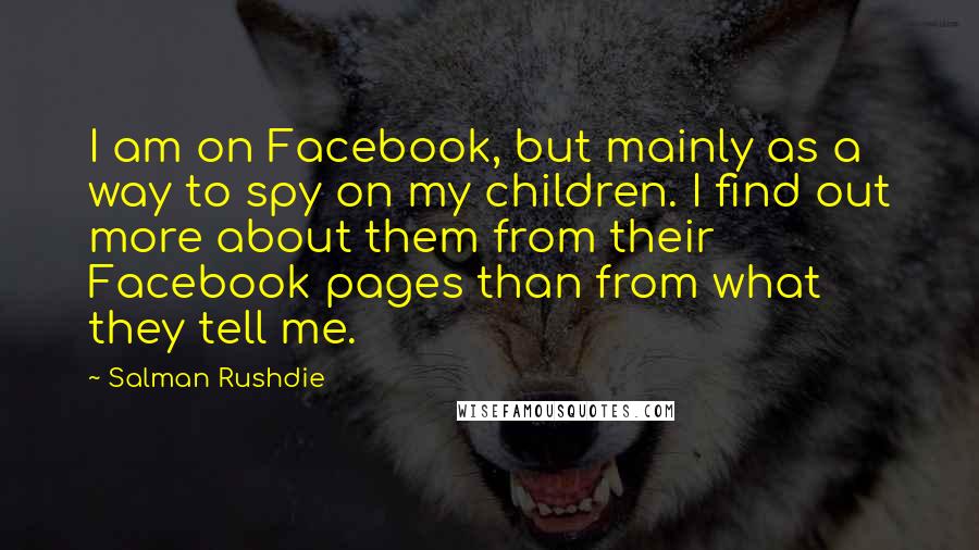 Salman Rushdie Quotes: I am on Facebook, but mainly as a way to spy on my children. I find out more about them from their Facebook pages than from what they tell me.