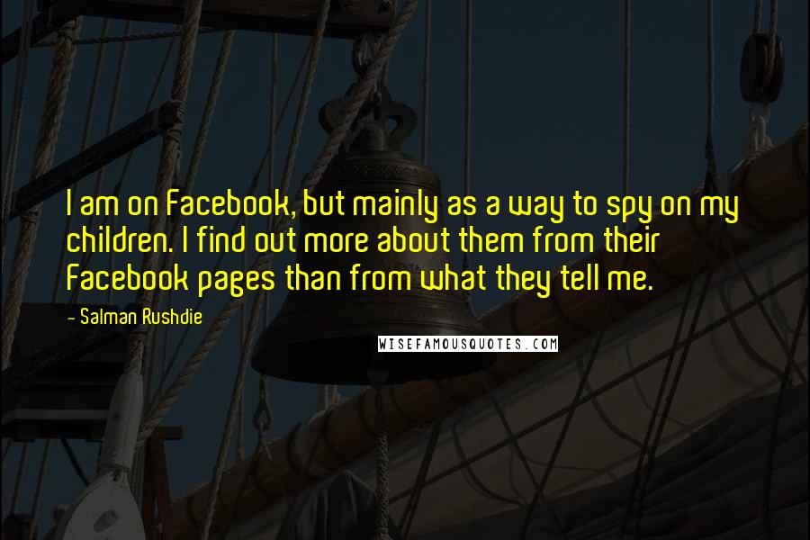 Salman Rushdie Quotes: I am on Facebook, but mainly as a way to spy on my children. I find out more about them from their Facebook pages than from what they tell me.