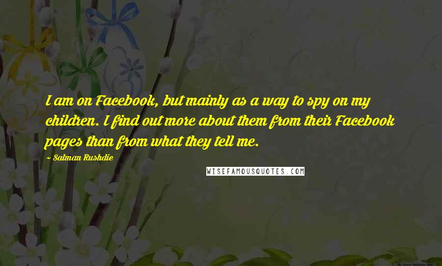 Salman Rushdie Quotes: I am on Facebook, but mainly as a way to spy on my children. I find out more about them from their Facebook pages than from what they tell me.