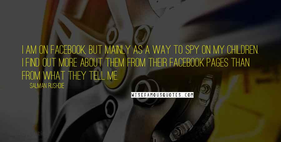 Salman Rushdie Quotes: I am on Facebook, but mainly as a way to spy on my children. I find out more about them from their Facebook pages than from what they tell me.