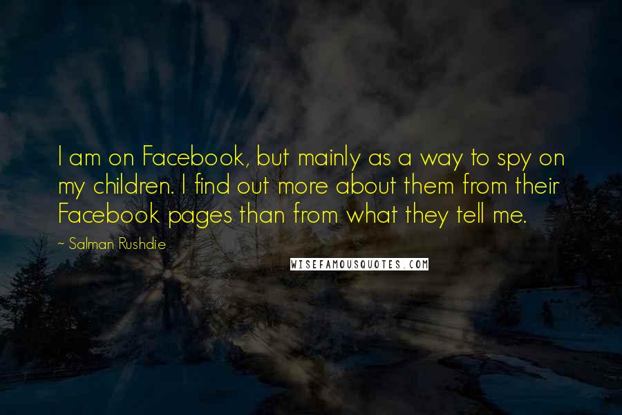 Salman Rushdie Quotes: I am on Facebook, but mainly as a way to spy on my children. I find out more about them from their Facebook pages than from what they tell me.