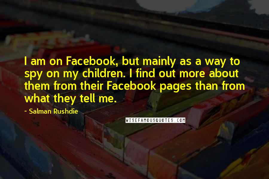 Salman Rushdie Quotes: I am on Facebook, but mainly as a way to spy on my children. I find out more about them from their Facebook pages than from what they tell me.