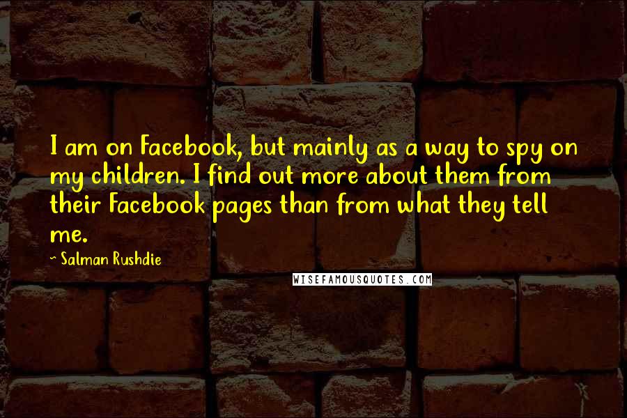 Salman Rushdie Quotes: I am on Facebook, but mainly as a way to spy on my children. I find out more about them from their Facebook pages than from what they tell me.