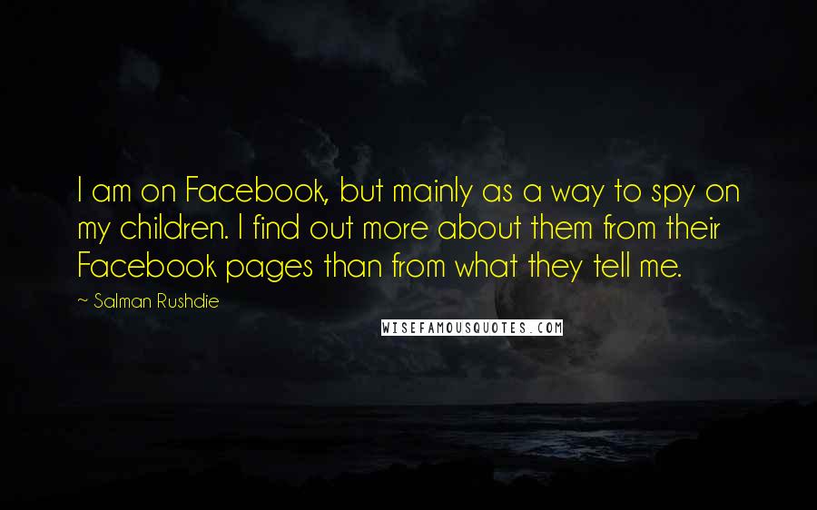 Salman Rushdie Quotes: I am on Facebook, but mainly as a way to spy on my children. I find out more about them from their Facebook pages than from what they tell me.