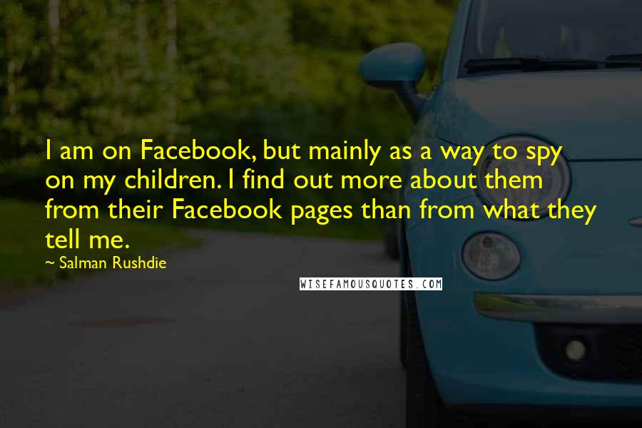 Salman Rushdie Quotes: I am on Facebook, but mainly as a way to spy on my children. I find out more about them from their Facebook pages than from what they tell me.