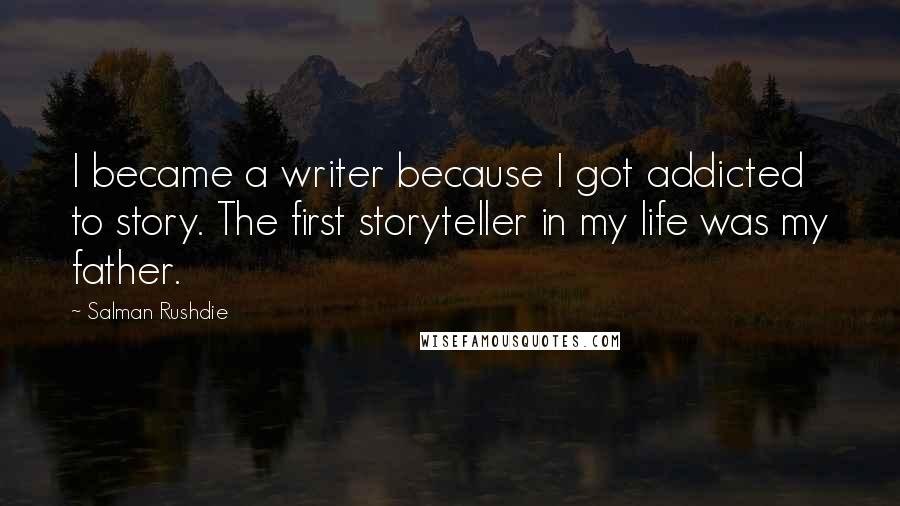 Salman Rushdie Quotes: I became a writer because I got addicted to story. The first storyteller in my life was my father.