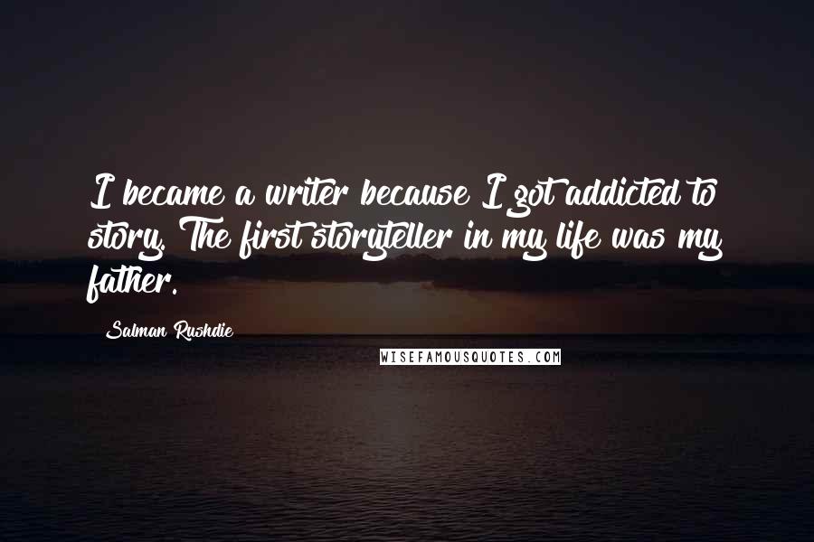 Salman Rushdie Quotes: I became a writer because I got addicted to story. The first storyteller in my life was my father.