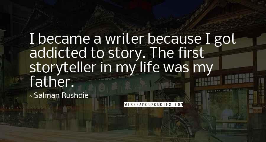 Salman Rushdie Quotes: I became a writer because I got addicted to story. The first storyteller in my life was my father.