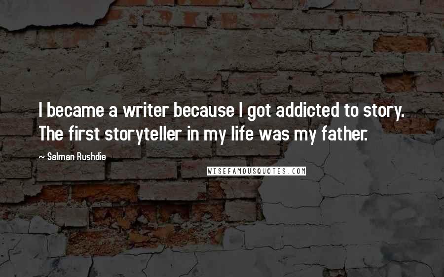 Salman Rushdie Quotes: I became a writer because I got addicted to story. The first storyteller in my life was my father.