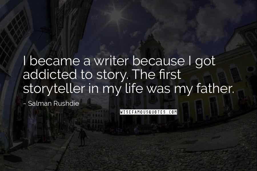 Salman Rushdie Quotes: I became a writer because I got addicted to story. The first storyteller in my life was my father.