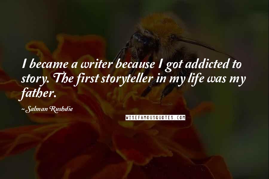 Salman Rushdie Quotes: I became a writer because I got addicted to story. The first storyteller in my life was my father.