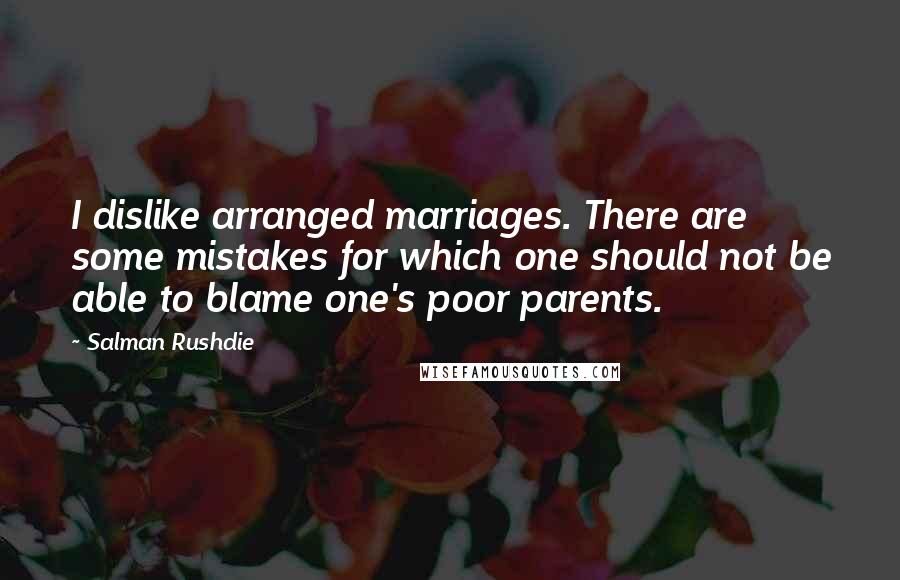 Salman Rushdie Quotes: I dislike arranged marriages. There are some mistakes for which one should not be able to blame one's poor parents.