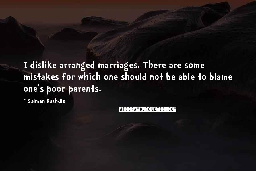 Salman Rushdie Quotes: I dislike arranged marriages. There are some mistakes for which one should not be able to blame one's poor parents.