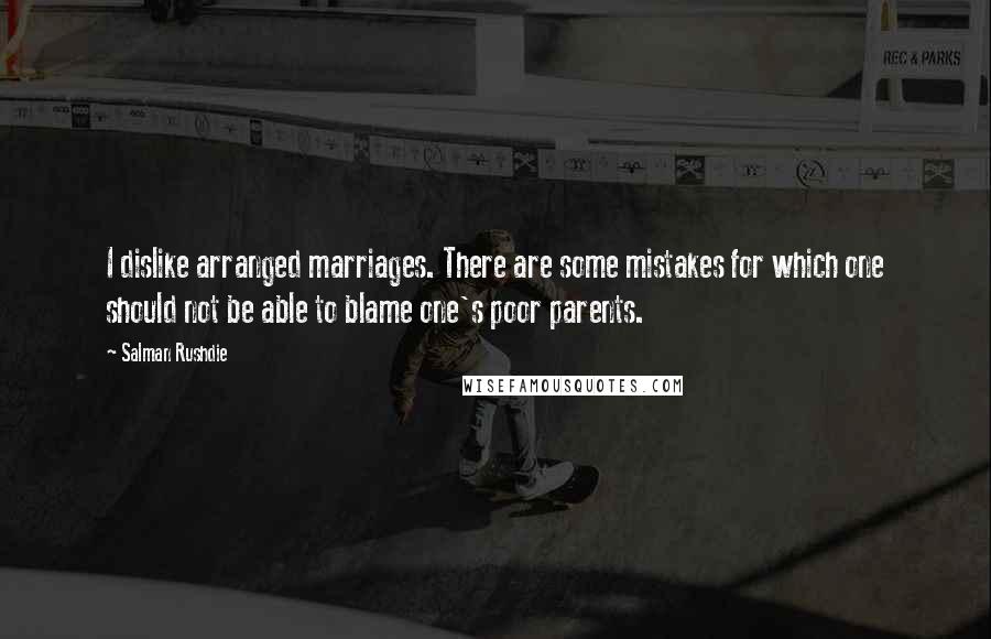 Salman Rushdie Quotes: I dislike arranged marriages. There are some mistakes for which one should not be able to blame one's poor parents.