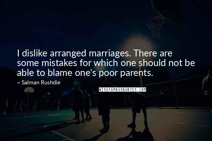 Salman Rushdie Quotes: I dislike arranged marriages. There are some mistakes for which one should not be able to blame one's poor parents.