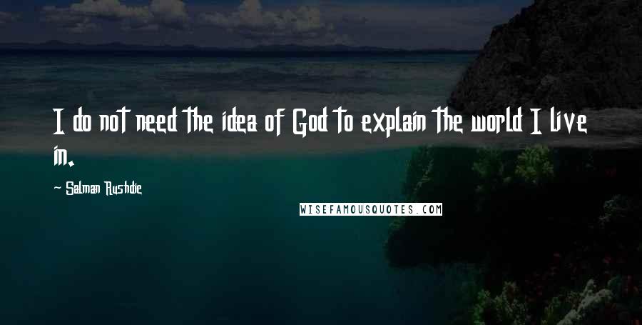 Salman Rushdie Quotes: I do not need the idea of God to explain the world I live in.