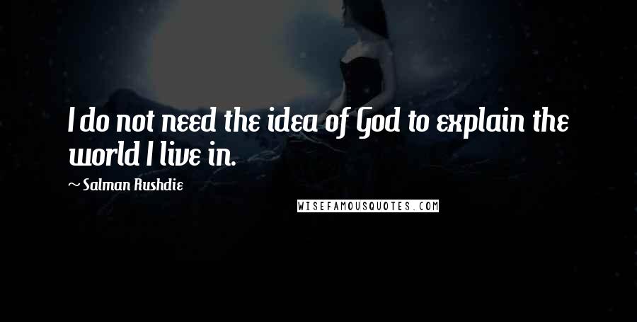 Salman Rushdie Quotes: I do not need the idea of God to explain the world I live in.