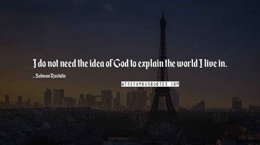 Salman Rushdie Quotes: I do not need the idea of God to explain the world I live in.