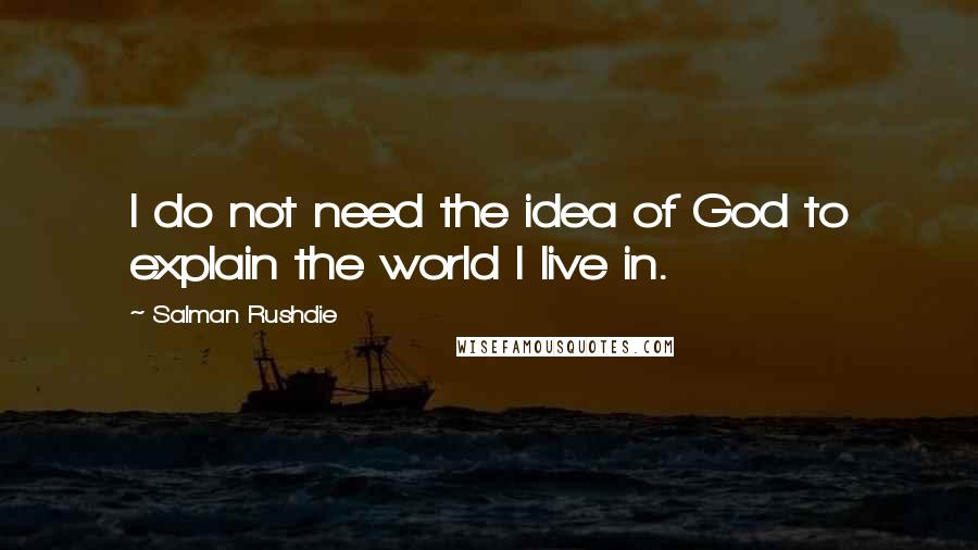 Salman Rushdie Quotes: I do not need the idea of God to explain the world I live in.