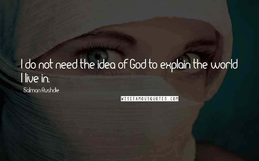 Salman Rushdie Quotes: I do not need the idea of God to explain the world I live in.