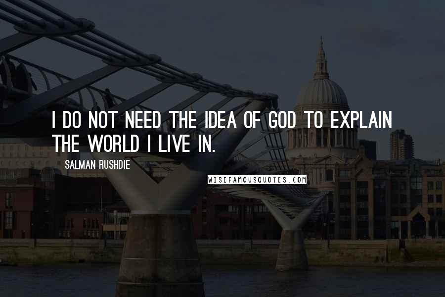 Salman Rushdie Quotes: I do not need the idea of God to explain the world I live in.