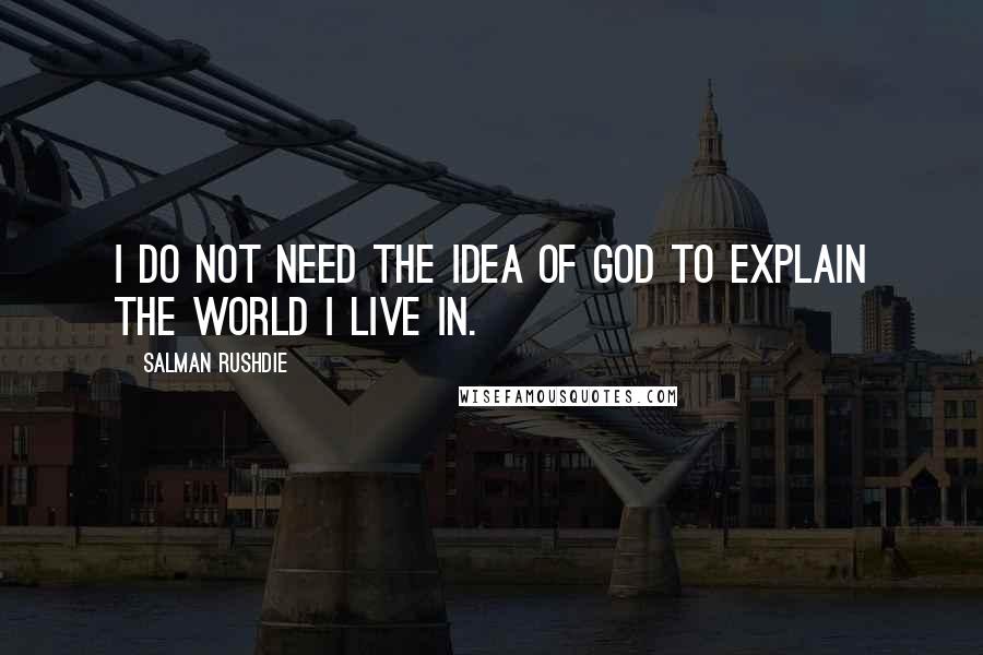 Salman Rushdie Quotes: I do not need the idea of God to explain the world I live in.