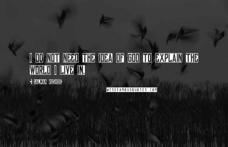 Salman Rushdie Quotes: I do not need the idea of God to explain the world I live in.