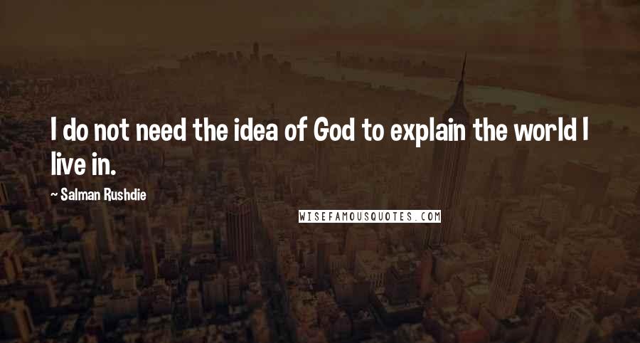 Salman Rushdie Quotes: I do not need the idea of God to explain the world I live in.