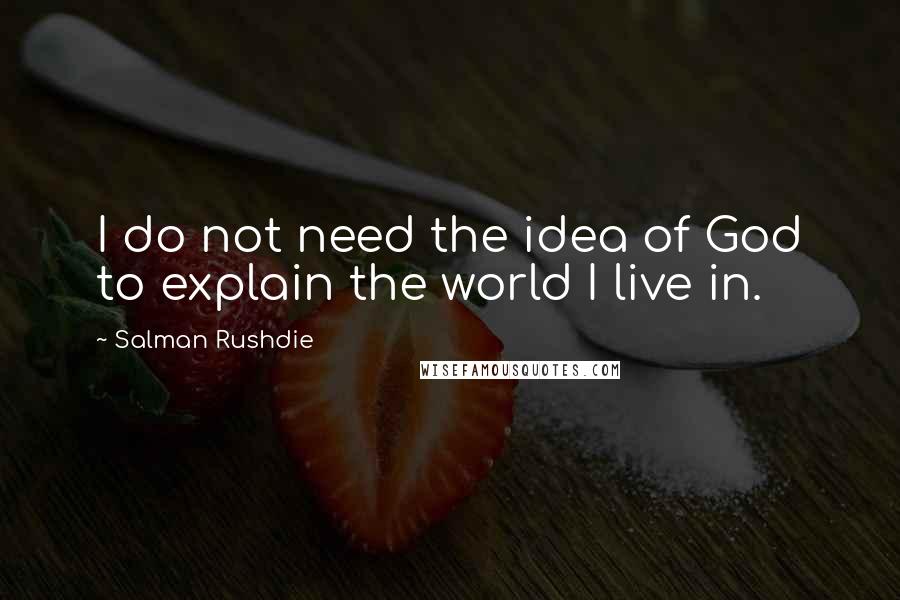 Salman Rushdie Quotes: I do not need the idea of God to explain the world I live in.