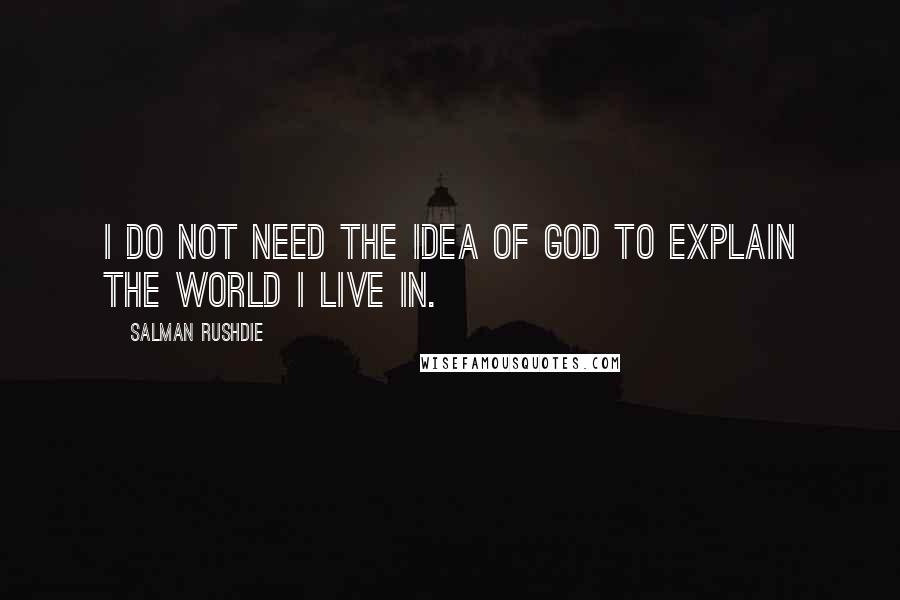 Salman Rushdie Quotes: I do not need the idea of God to explain the world I live in.