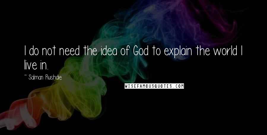 Salman Rushdie Quotes: I do not need the idea of God to explain the world I live in.