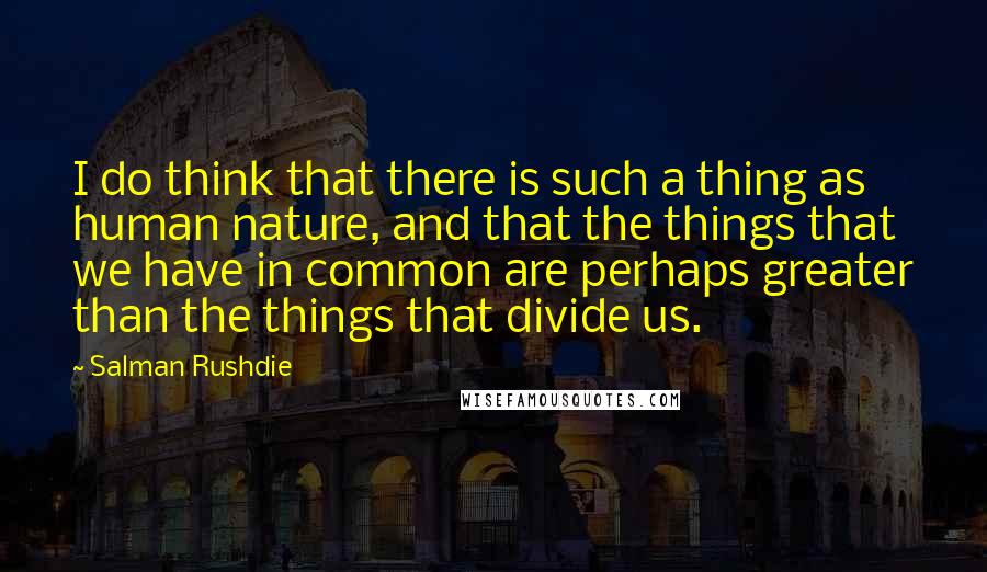 Salman Rushdie Quotes: I do think that there is such a thing as human nature, and that the things that we have in common are perhaps greater than the things that divide us.