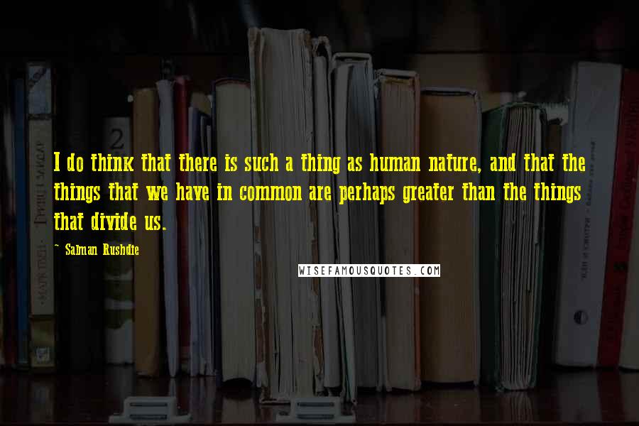 Salman Rushdie Quotes: I do think that there is such a thing as human nature, and that the things that we have in common are perhaps greater than the things that divide us.