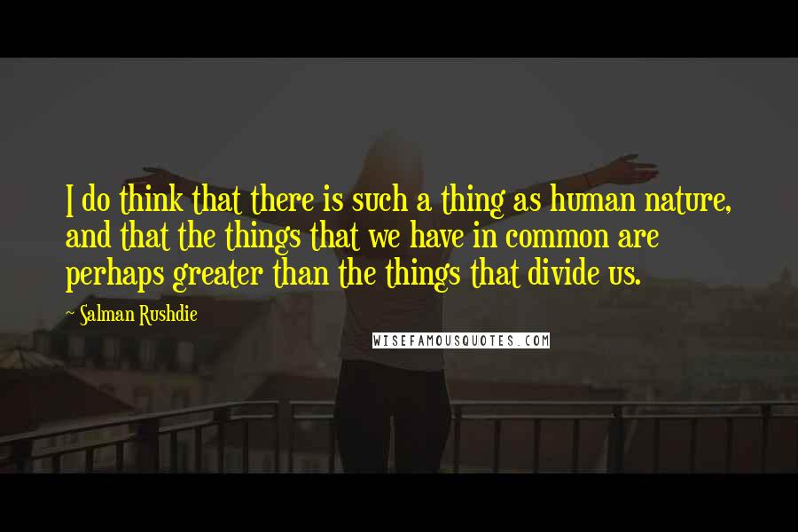 Salman Rushdie Quotes: I do think that there is such a thing as human nature, and that the things that we have in common are perhaps greater than the things that divide us.