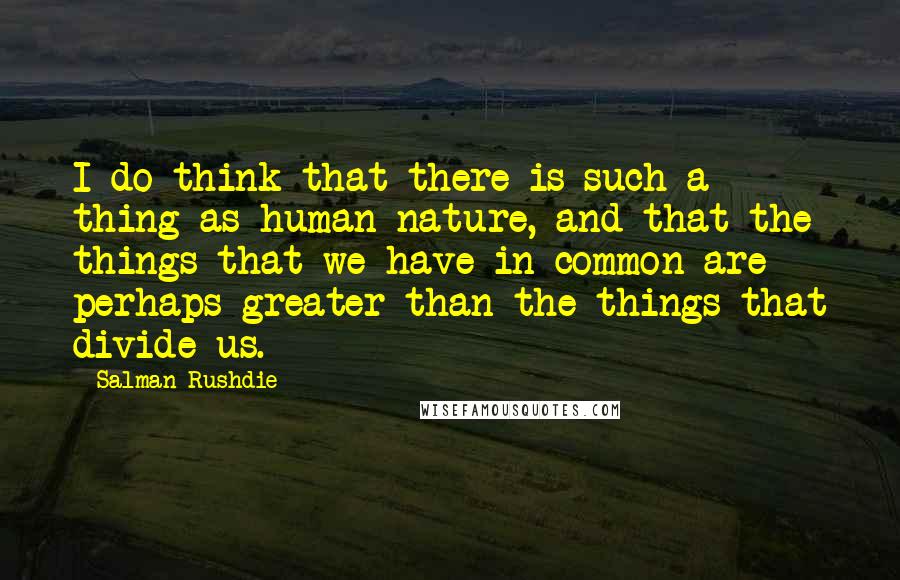 Salman Rushdie Quotes: I do think that there is such a thing as human nature, and that the things that we have in common are perhaps greater than the things that divide us.