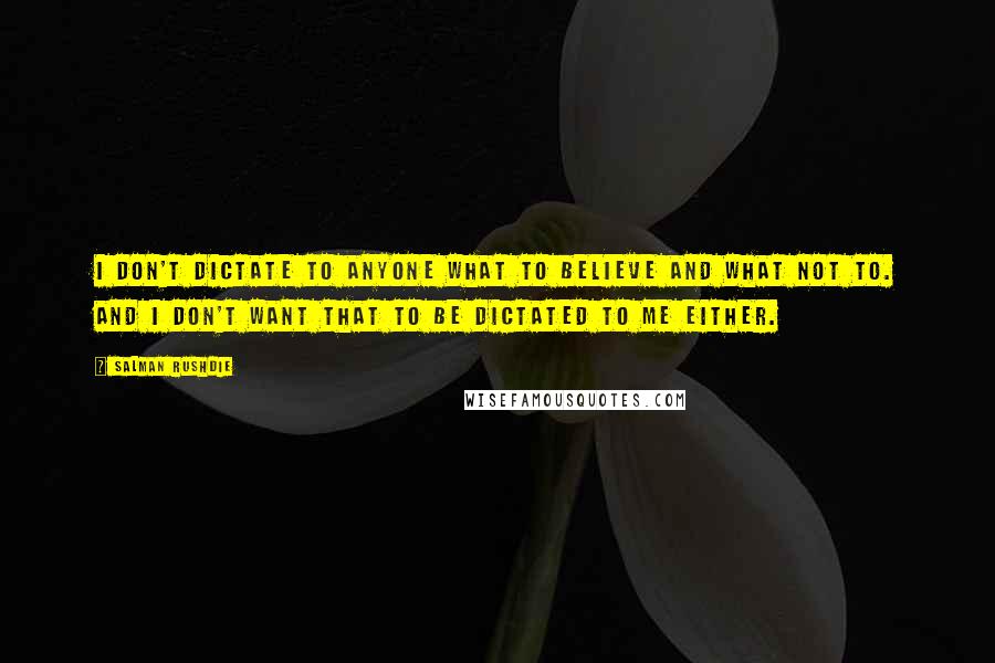 Salman Rushdie Quotes: I don't dictate to anyone what to believe and what not to. And I don't want that to be dictated to me either.