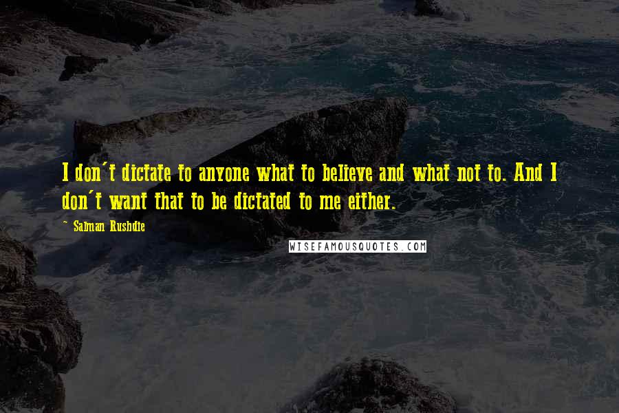 Salman Rushdie Quotes: I don't dictate to anyone what to believe and what not to. And I don't want that to be dictated to me either.