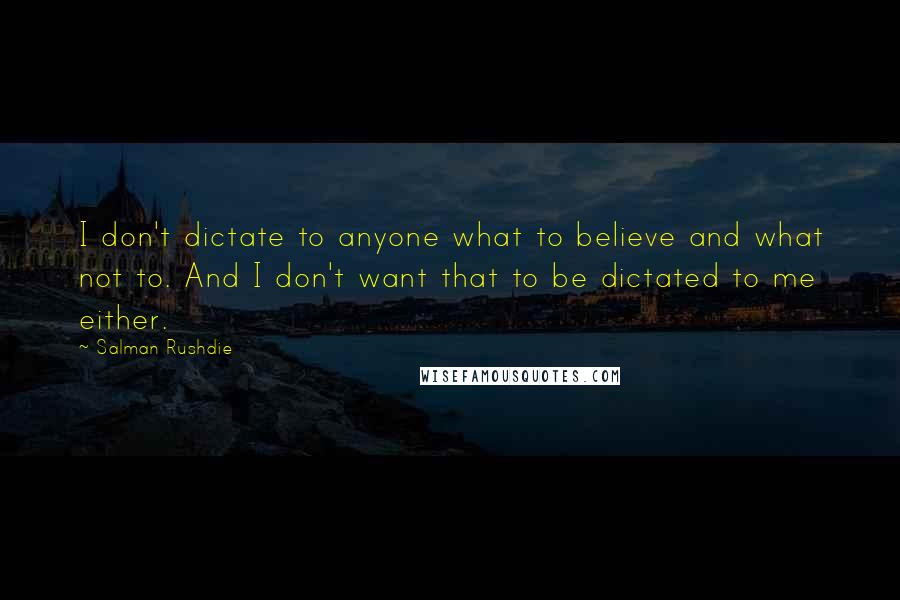 Salman Rushdie Quotes: I don't dictate to anyone what to believe and what not to. And I don't want that to be dictated to me either.