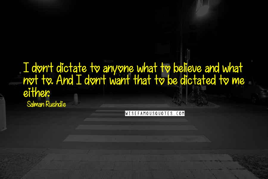 Salman Rushdie Quotes: I don't dictate to anyone what to believe and what not to. And I don't want that to be dictated to me either.