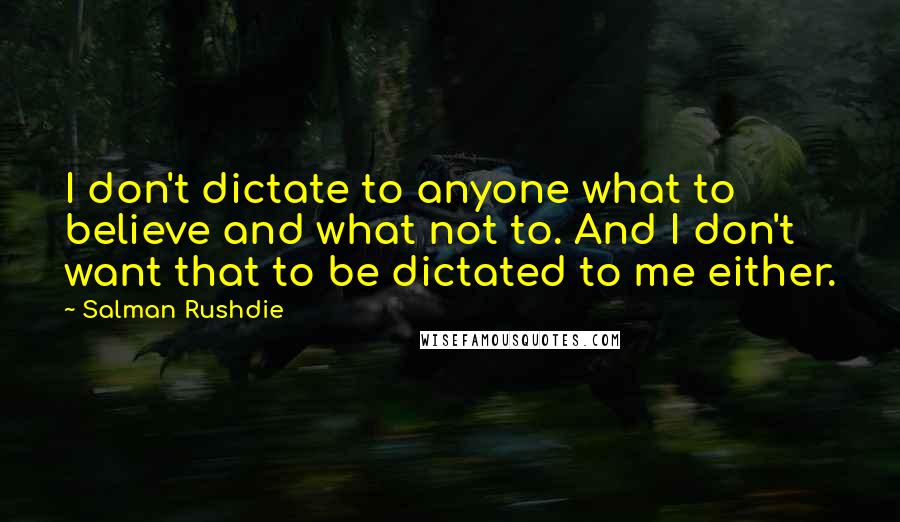 Salman Rushdie Quotes: I don't dictate to anyone what to believe and what not to. And I don't want that to be dictated to me either.