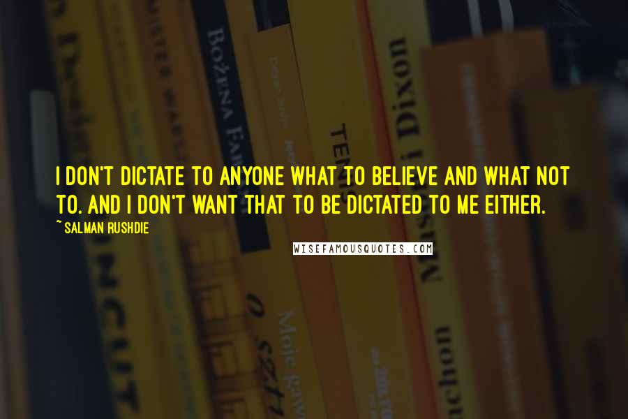 Salman Rushdie Quotes: I don't dictate to anyone what to believe and what not to. And I don't want that to be dictated to me either.