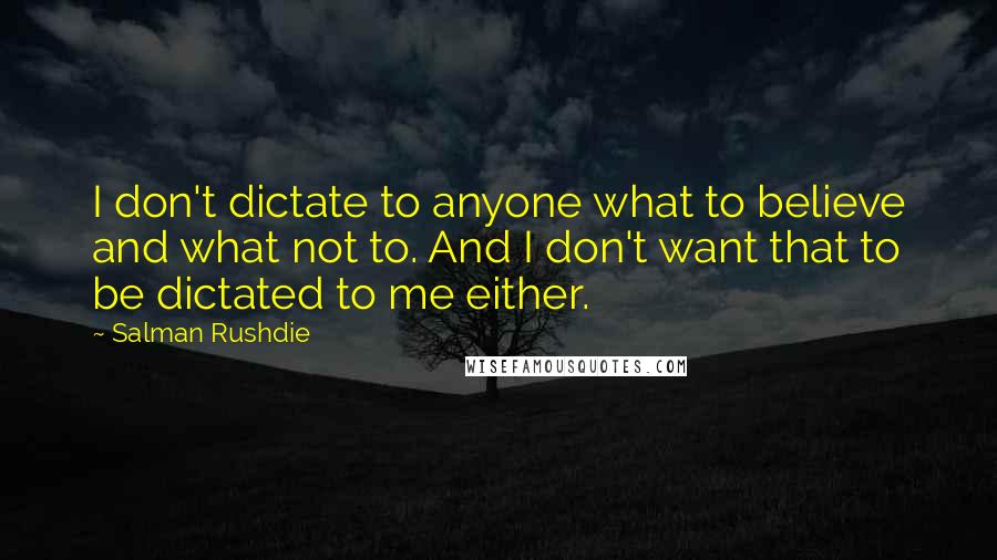 Salman Rushdie Quotes: I don't dictate to anyone what to believe and what not to. And I don't want that to be dictated to me either.