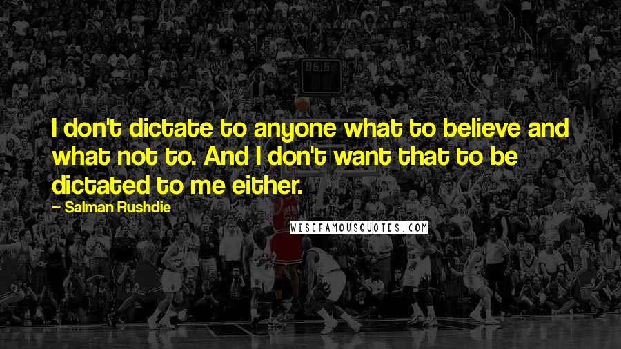 Salman Rushdie Quotes: I don't dictate to anyone what to believe and what not to. And I don't want that to be dictated to me either.