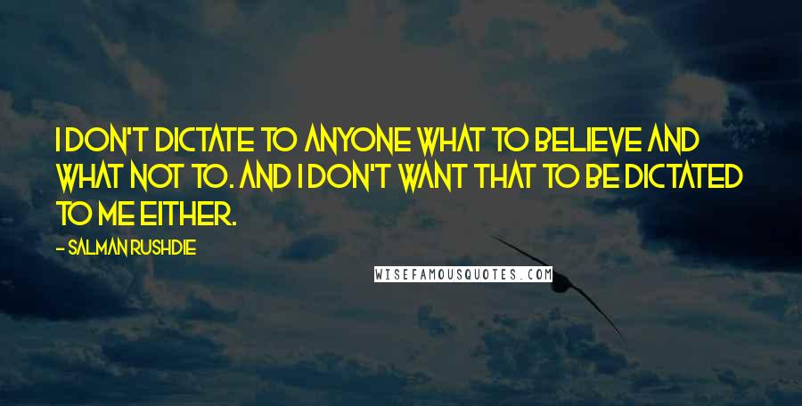 Salman Rushdie Quotes: I don't dictate to anyone what to believe and what not to. And I don't want that to be dictated to me either.