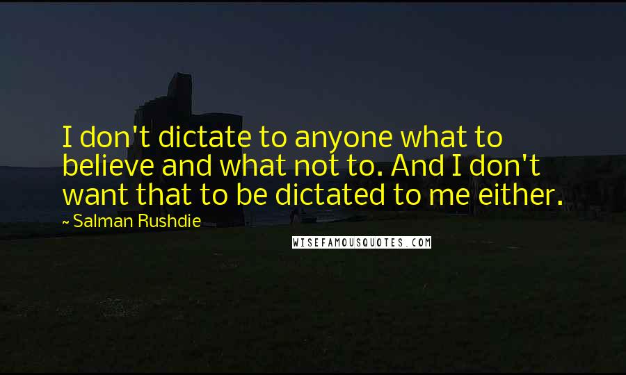 Salman Rushdie Quotes: I don't dictate to anyone what to believe and what not to. And I don't want that to be dictated to me either.