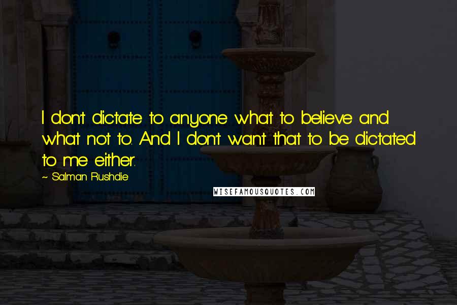 Salman Rushdie Quotes: I don't dictate to anyone what to believe and what not to. And I don't want that to be dictated to me either.