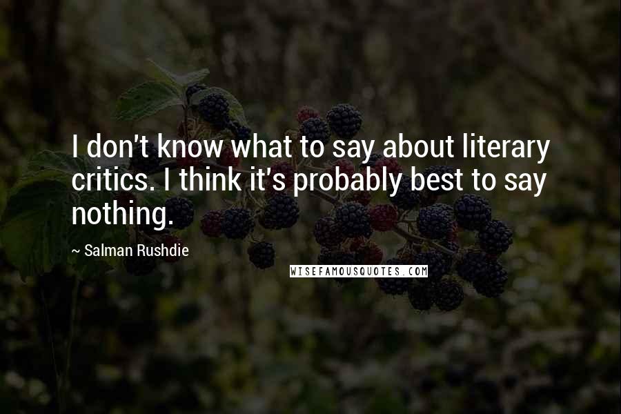 Salman Rushdie Quotes: I don't know what to say about literary critics. I think it's probably best to say nothing.