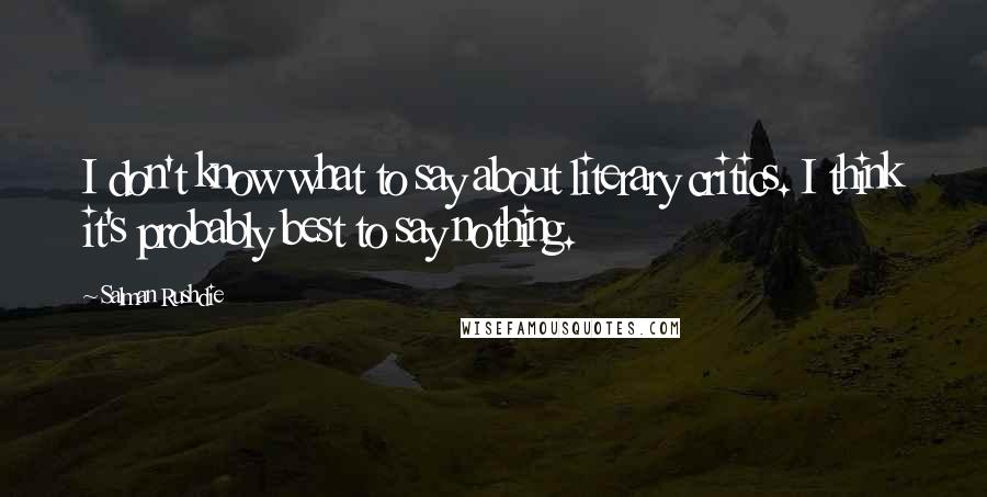 Salman Rushdie Quotes: I don't know what to say about literary critics. I think it's probably best to say nothing.