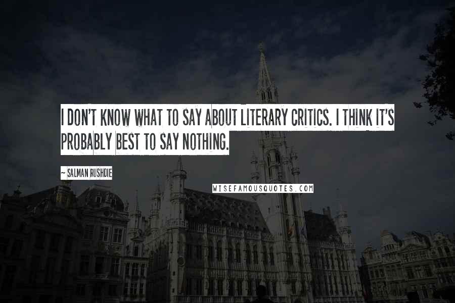 Salman Rushdie Quotes: I don't know what to say about literary critics. I think it's probably best to say nothing.